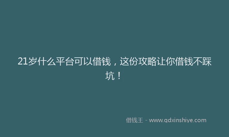 21岁什么平台可以借钱，这份攻略让你借钱不踩坑！