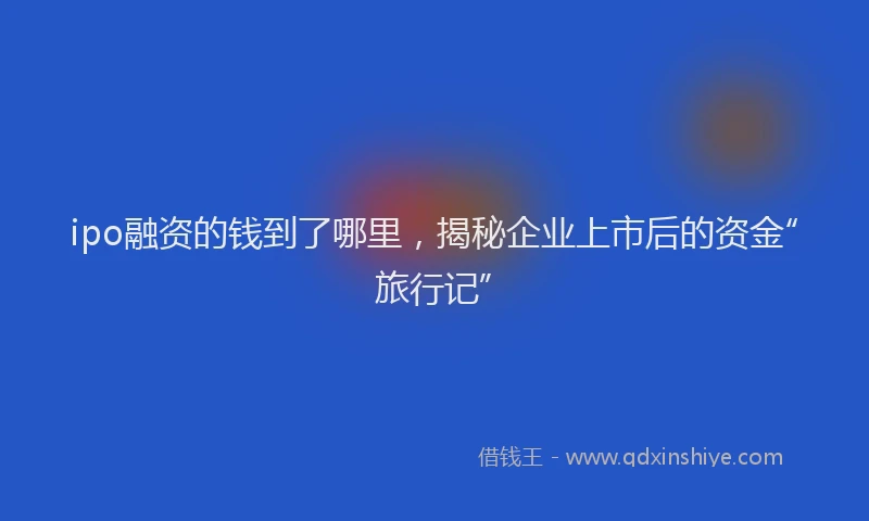 ipo融资的钱到了哪里，揭秘企业上市后的资金“旅行记”