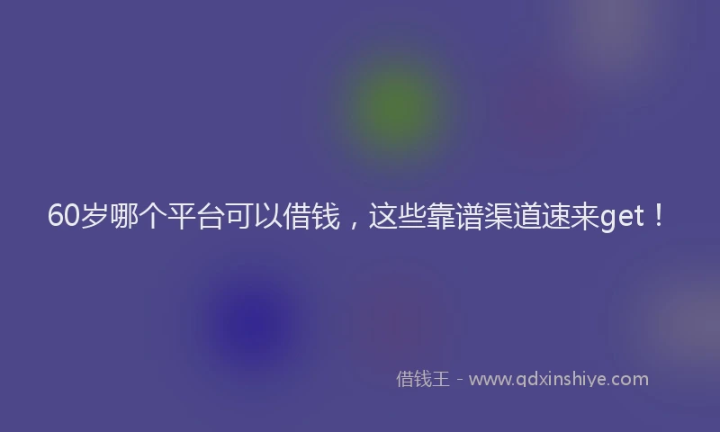 60岁哪个平台可以借钱，这些靠谱渠道速来get！