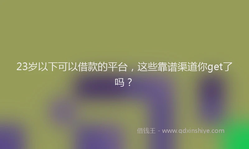 23岁以下可以借款的平台，这些靠谱渠道你get了吗？