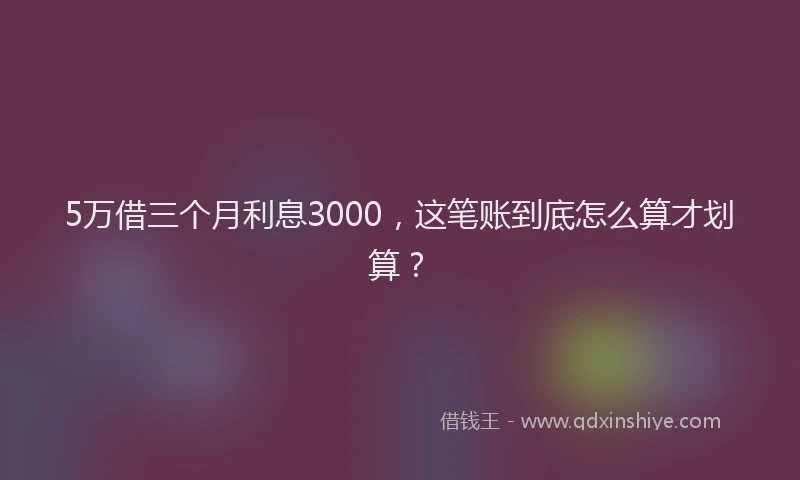 5万借三个月利息3000，这笔账到底怎么算才划算？