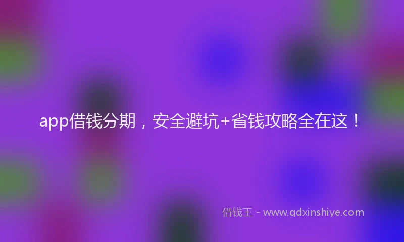 app借钱分期，安全避坑+省钱攻略全在这！