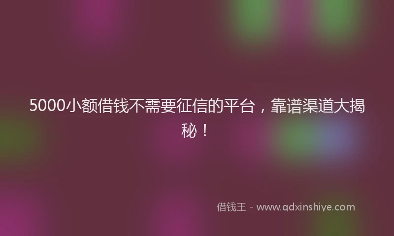 5000小额借钱不需要征信的平台，靠谱渠道大揭秘！