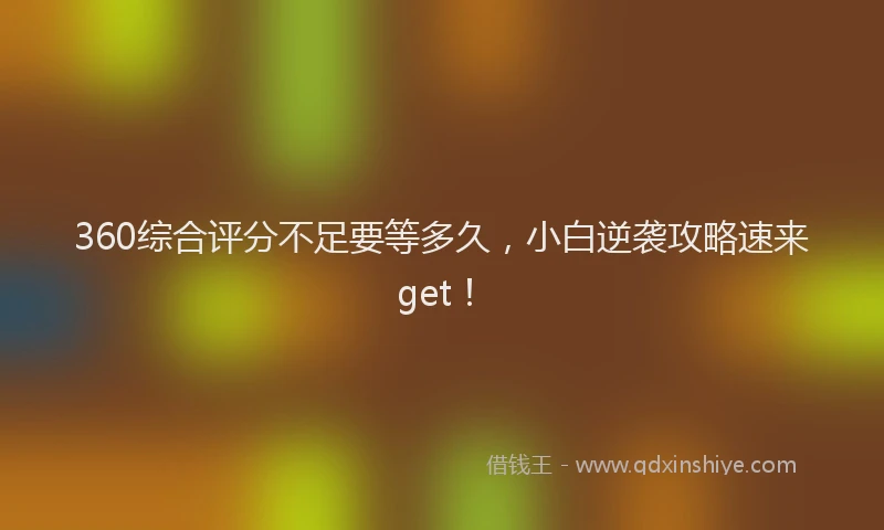 360综合评分不足要等多久，小白逆袭攻略速来get！