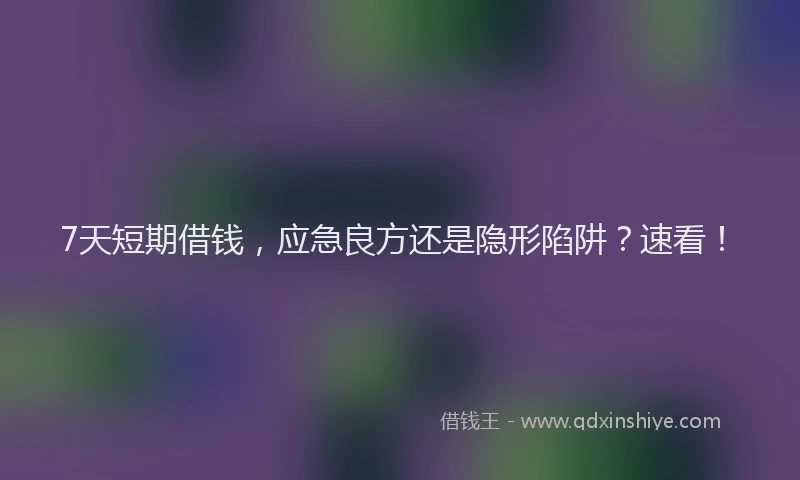 7天短期借钱，应急良方还是隐形陷阱？速看！