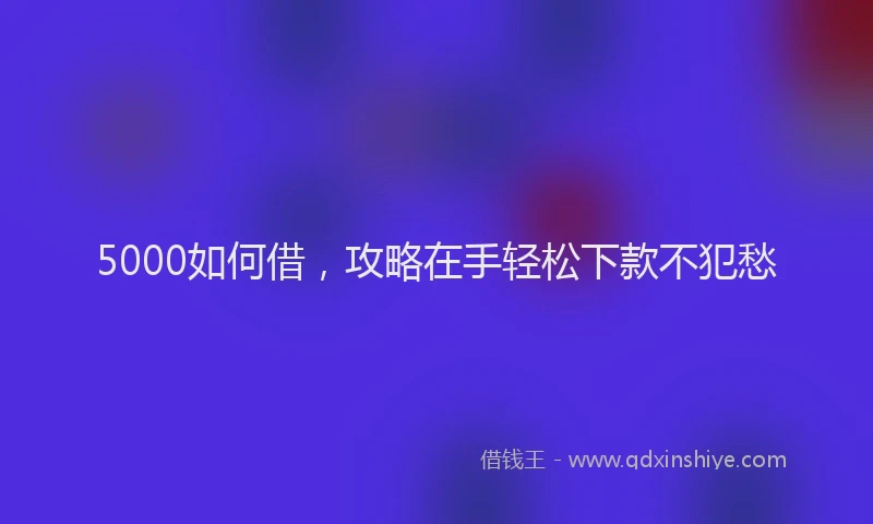 5000如何借，攻略在手轻松下款不犯愁