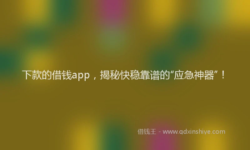 下款的借钱app，揭秘快稳靠谱的“应急神器”！