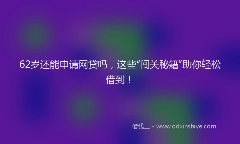 62岁还能申请网贷吗，这些“闯关秘籍”助你轻松借到！