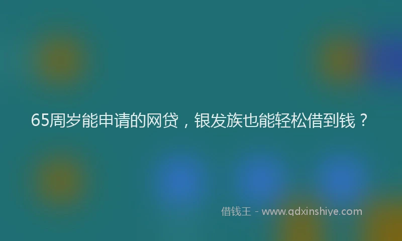 65周岁能申请的网贷，银发族也能轻松借到钱？