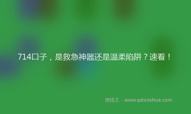 714口子，是救急神器还是温柔陷阱？速看！