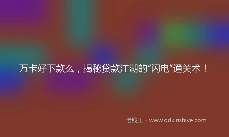 万卡好下款么，揭秘贷款江湖的“闪电”通关术！