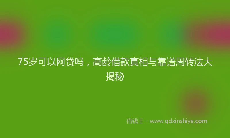 75岁可以网贷吗，高龄借款真相与靠谱周转法大揭秘
