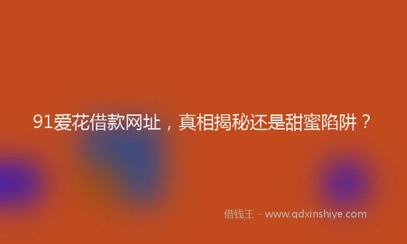 91爱花借款网址，真相揭秘还是甜蜜陷阱？