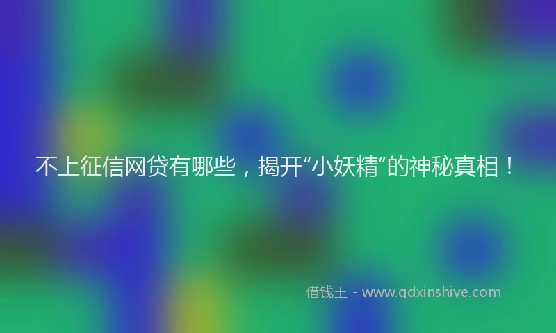 不上征信网贷有哪些，揭开“小妖精”的神秘真相！