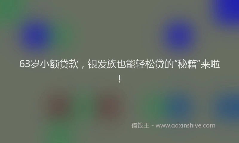 63岁小额贷款，银发族也能轻松贷的“秘籍”来啦！