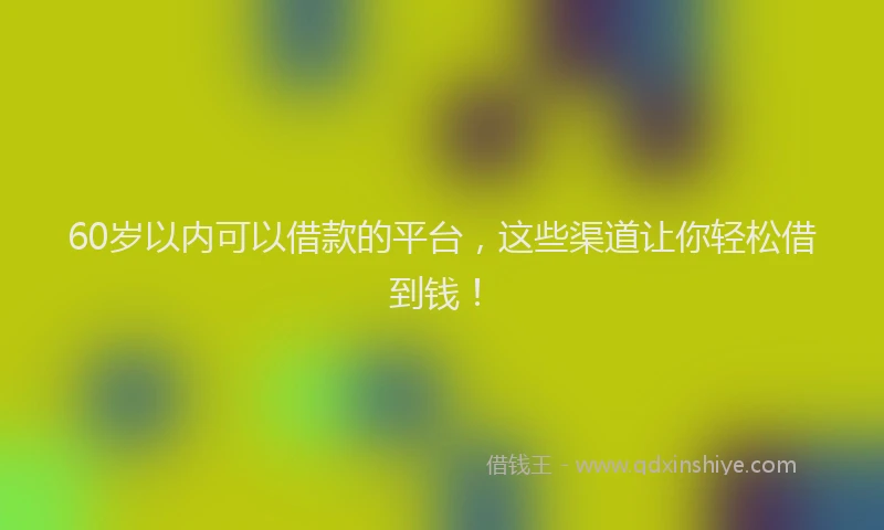 60岁以内可以借款的平台，这些渠道让你轻松借到钱！