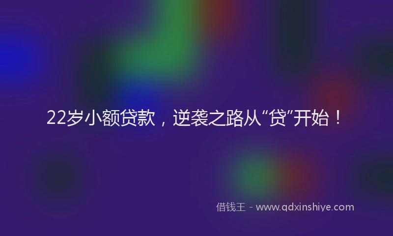 22岁小额贷款，逆袭之路从“贷”开始！