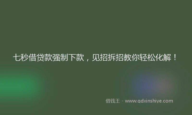 七秒借贷款强制下款，见招拆招教你轻松化解！