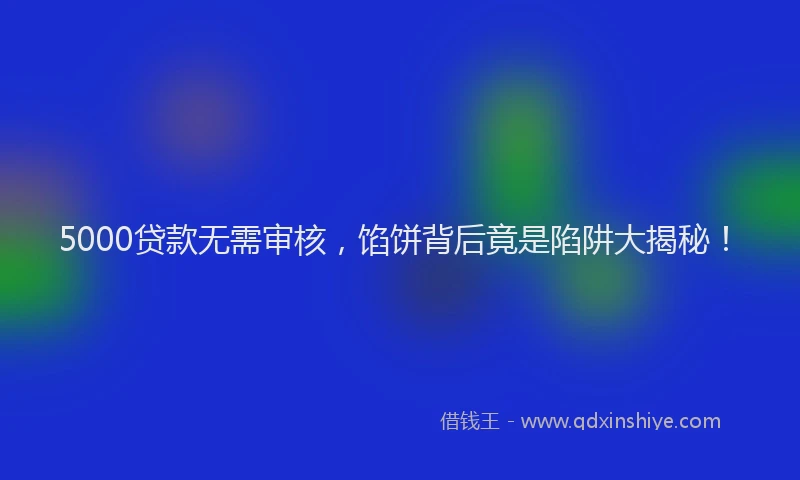 5000贷款无需审核，馅饼背后竟是陷阱大揭秘！