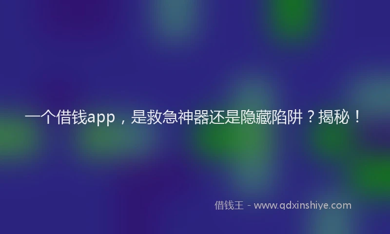 一个借钱app，是救急神器还是隐藏陷阱？揭秘！