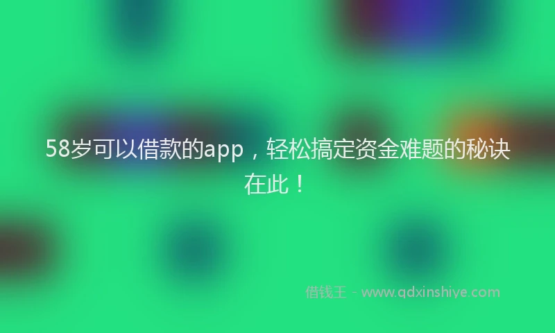 58岁可以借款的app，轻松搞定资金难题的秘诀在此！