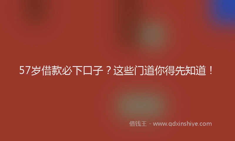 57岁借款必下口子？这些门道你得先知道！