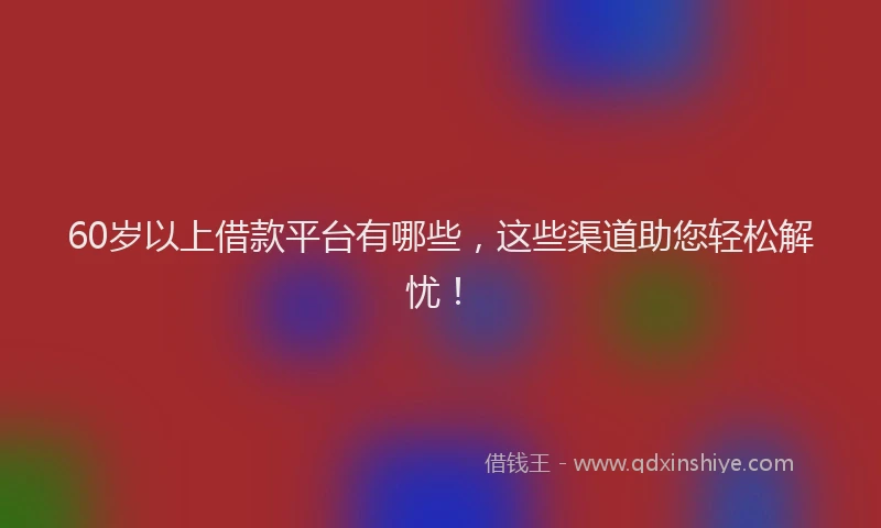 60岁以上借款平台有哪些，这些渠道助您轻松解忧！