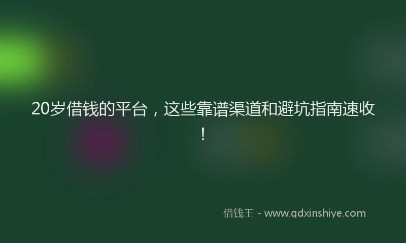 20岁借钱的平台，这些靠谱渠道和避坑指南速收！