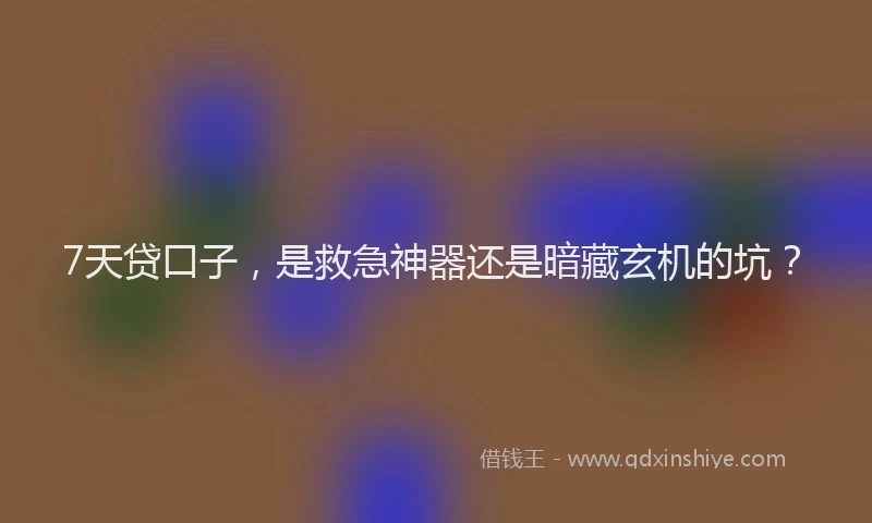 7天贷口子，是救急神器还是暗藏玄机的坑？