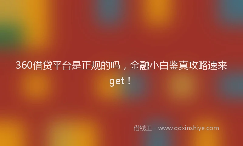 360借贷平台是正规的吗，金融小白鉴真攻略速来get！