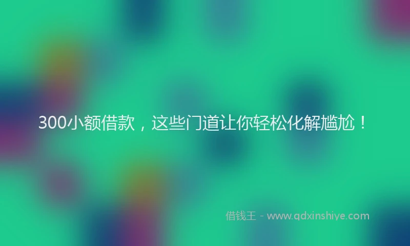 300小额借款，这些门道让你轻松化解尴尬！