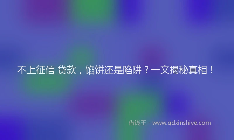 不上征信 贷款，馅饼还是陷阱？一文揭秘真相！