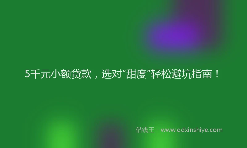 5千元小额贷款，选对“甜度”轻松避坑指南！