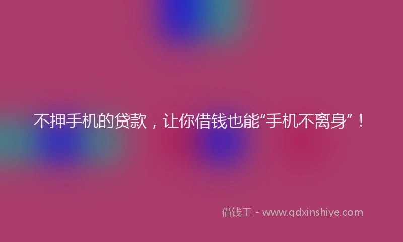 不押手机的贷款，让你借钱也能“手机不离身”！