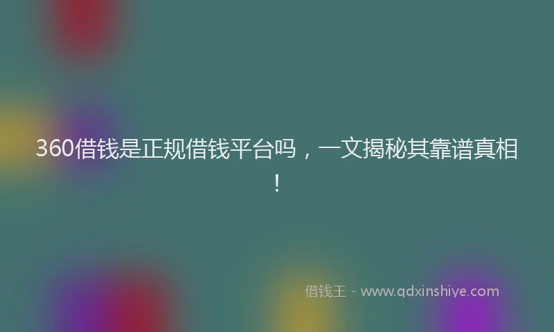 360借钱是正规借钱平台吗，一文揭秘其靠谱真相！