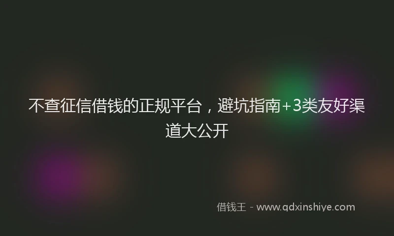 不查征信借钱的正规平台，避坑指南+3类友好渠道大公开