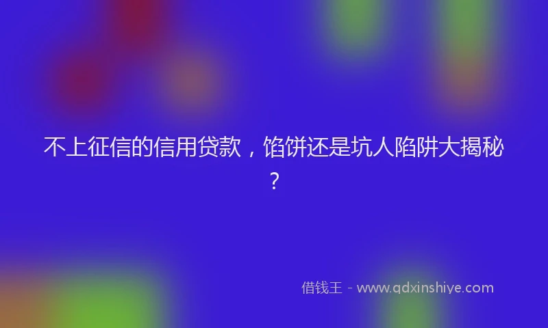 不上征信的信用贷款，馅饼还是坑人陷阱大揭秘？