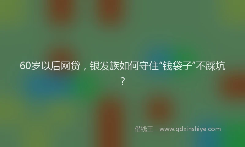 60岁以后网贷，银发族如何守住“钱袋子”不踩坑？
