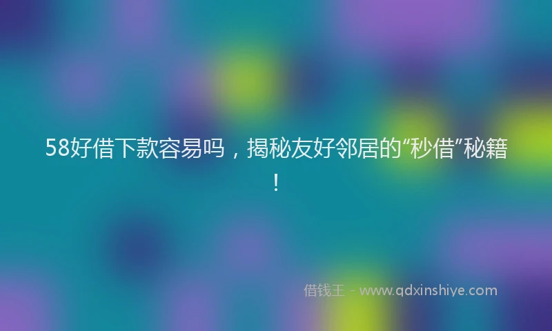 58好借下款容易吗，揭秘友好邻居的“秒借”秘籍！
