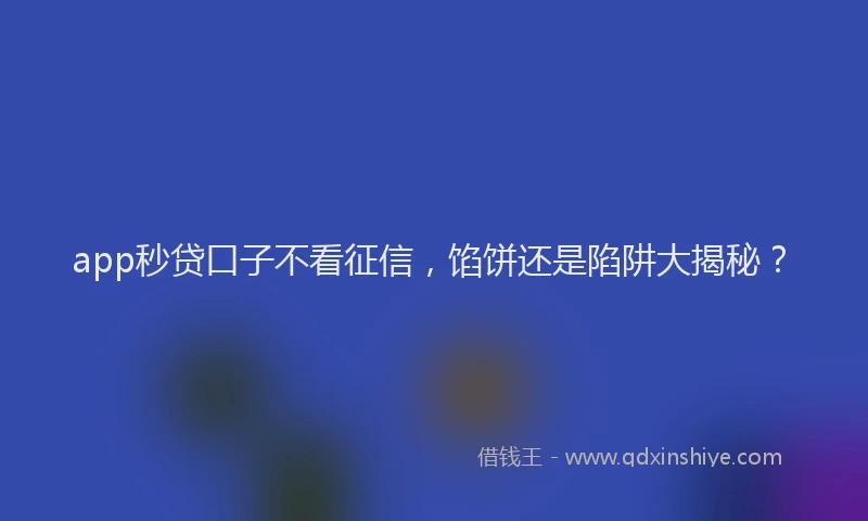 app秒贷口子不看征信，馅饼还是陷阱大揭秘？