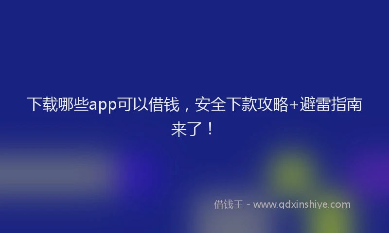 下载哪些app可以借钱，安全下款攻略+避雷指南来了！