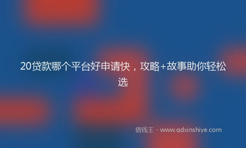 20贷款哪个平台好申请快，攻略+故事助你轻松选