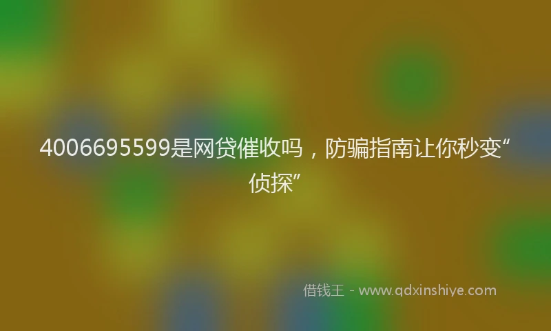 4006695599是网贷催收吗，防骗指南让你秒变“侦探”