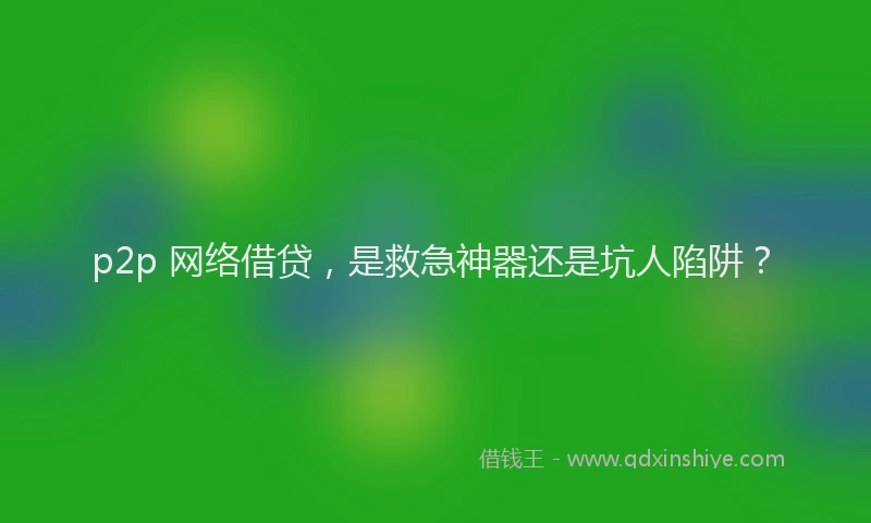 p2p 网络借贷，是救急神器还是坑人陷阱？
