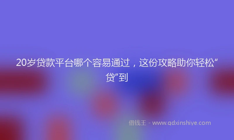20岁贷款平台哪个容易通过，这份攻略助你轻松“贷”到