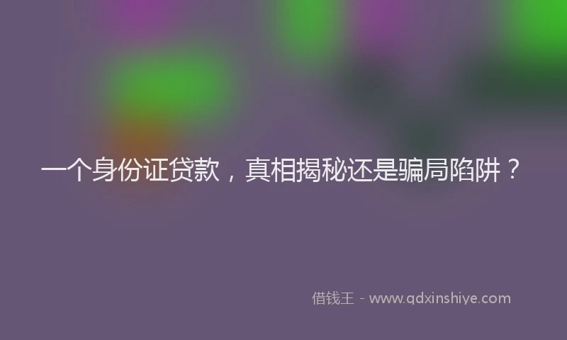 一个身份证贷款，真相揭秘还是骗局陷阱？