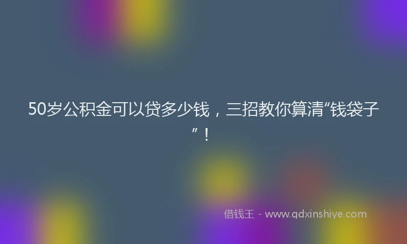 50岁公积金可以贷多少钱，三招教你算清“钱袋子”！