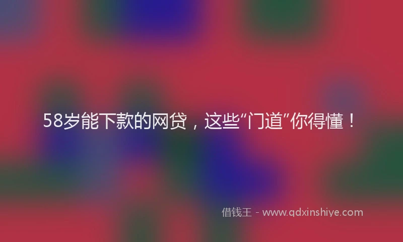 58岁能下款的网贷，这些“门道”你得懂！