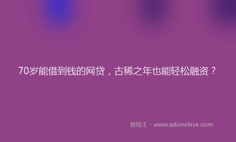 70岁能借到钱的网贷，古稀之年也能轻松融资？