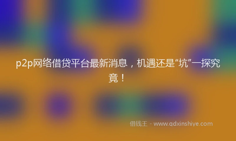 p2p网络借贷平台最新消息，机遇还是“坑”一探究竟！